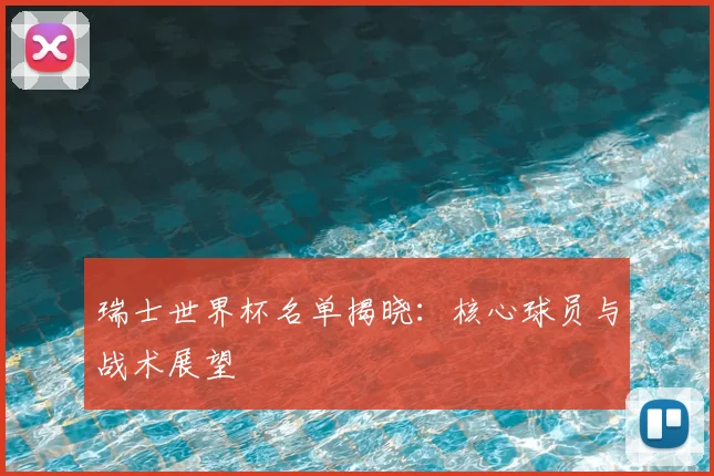 瑞士世界杯名单揭晓：核心球员与战术展望