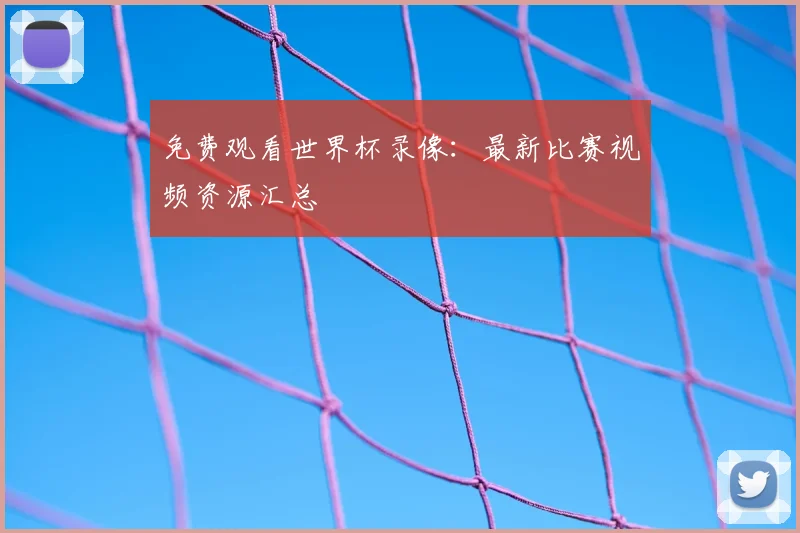 免费观看世界杯录像：最新比赛视频资源汇总