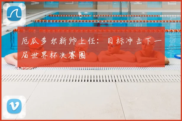 厄瓜多尔新帅上任：目标冲击下一届世界杯决赛圈
