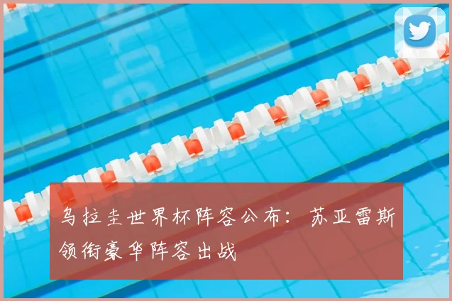 乌拉圭世界杯阵容公布：苏亚雷斯领衔豪华阵容出战