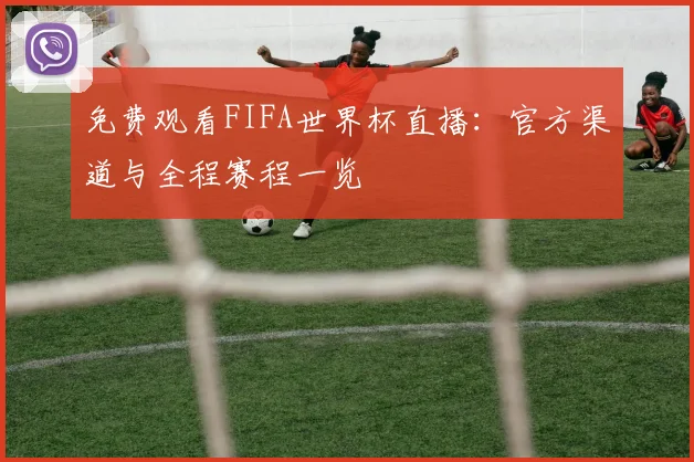 免费观看FIFA世界杯直播：官方渠道与全程赛程一览