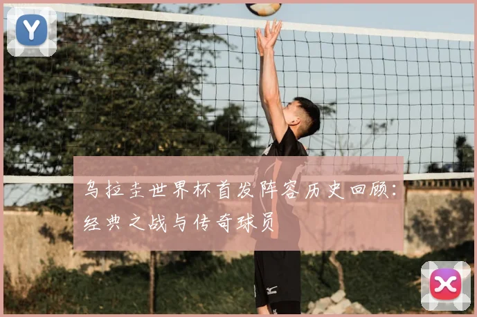 乌拉圭世界杯首发阵容历史回顾：经典之战与传奇球员