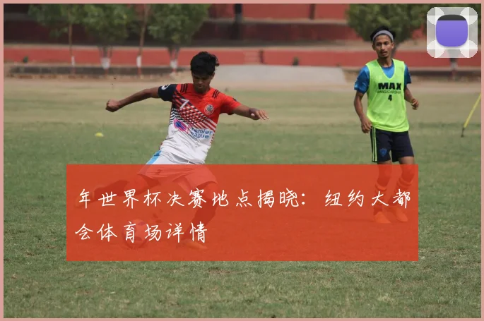 年世界杯决赛地点揭晓：纽约大都会体育场详情