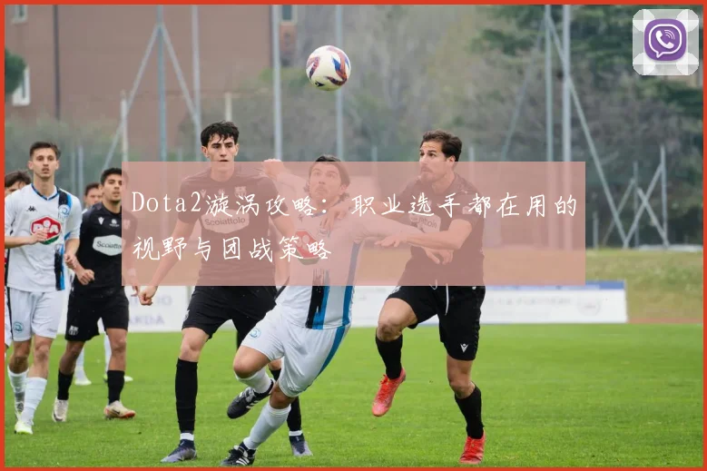 Dota2漩涡攻略:职业选手都在用的视野与团战策略