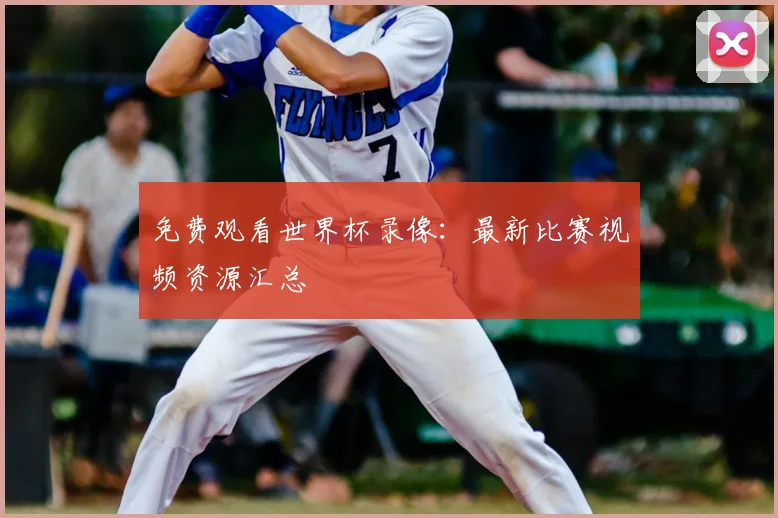 免费观看世界杯录像：最新比赛视频资源汇总
