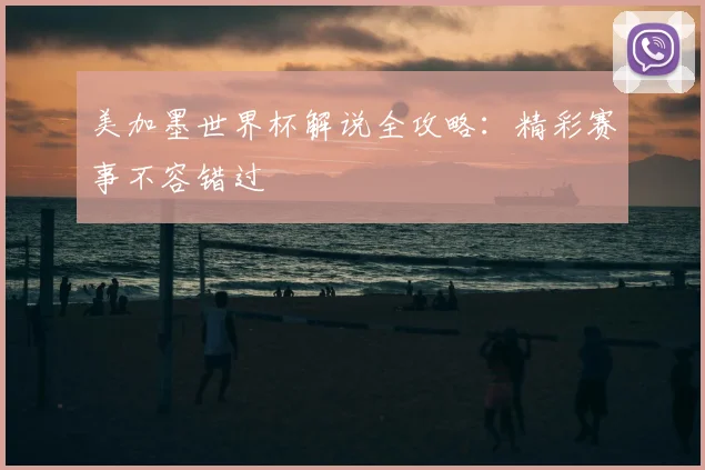 美加墨世界杯解说全攻略：精彩赛事不容错过