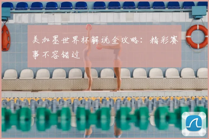 美加墨世界杯解说全攻略：精彩赛事不容错过